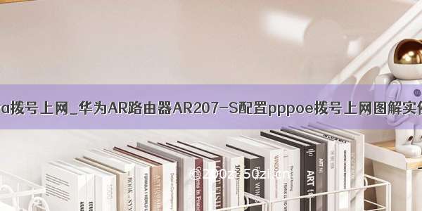 java拨号上网_华为AR路由器AR207-S配置pppoe拨号上网图解实例