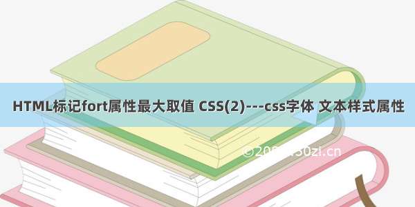 HTML标记fort属性最大取值 CSS(2)---css字体 文本样式属性