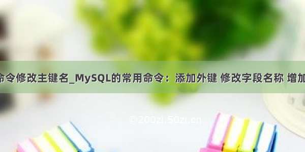 mysql用命令修改主键名_MySQL的常用命令：添加外键 修改字段名称 增加字段  设置