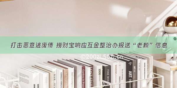 打击恶意逃废债 捞财宝响应互金整治办报送“老赖”信息