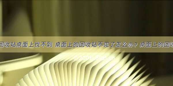 计算机垃圾回收站桌面上找不到 桌面上的回收站不见了怎么办？桌面上的回收站不见了解