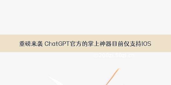 重磅来袭 ChatGPT官方的掌上神器目前仅支持IOS