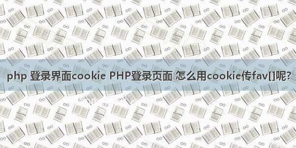 php 登录界面cookie PHP登录页面 怎么用cookie传fav[]呢?
