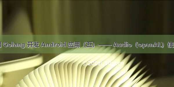 用 Golang 开发 Android 应用（五）—— Audio（openAL）使用