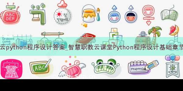 职教云python程序设计答案_智慧职教云课堂Python程序设计基础章节答案