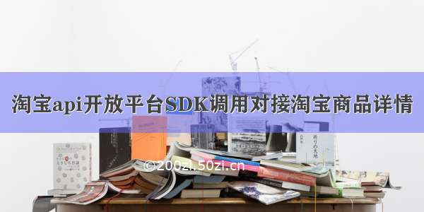 淘宝api开放平台SDK调用对接淘宝商品详情