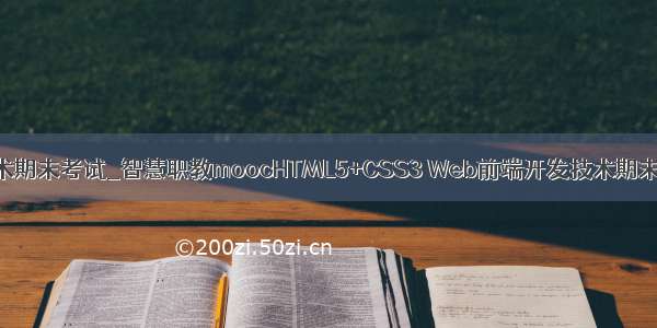 web前端开发技术期末考试_智慧职教moocHTML5+CSS3 Web前端开发技术期末考试大全答案...