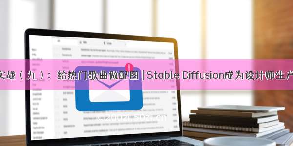 AI绘图实战（九）：给热门歌曲做配图 | Stable Diffusion成为设计师生产力工具