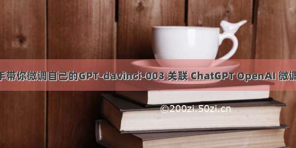 【实践笔记】手把手带你微调自己的GPT-davinci-003 关联 ChatGPT OpenAI 微调API Fine-tune API