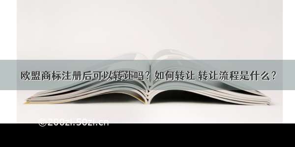 欧盟商标注册后可以转让吗？如何转让 转让流程是什么？