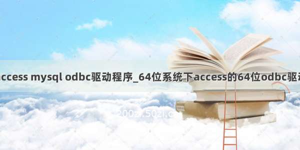 access mysql odbc驱动程序_64位系统下access的64位odbc驱动