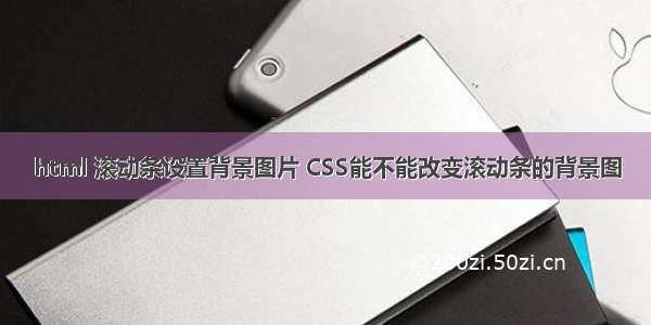 html 滚动条设置背景图片 CSS能不能改变滚动条的背景图