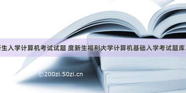 重大新生入学计算机考试试题 度新生福利大学计算机基础入学考试题库.doc...