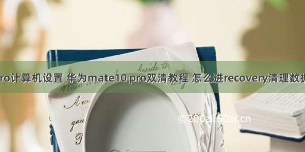 华为mate10pro计算机设置 华为mate10 pro双清教程 怎么进recovery清理数据和恢复出厂...