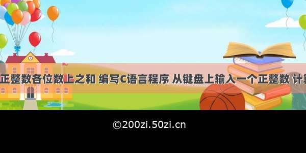 c语言编程正整数各位数上之和 编写C语言程序 从键盘上输入一个正整数 计算并输出该