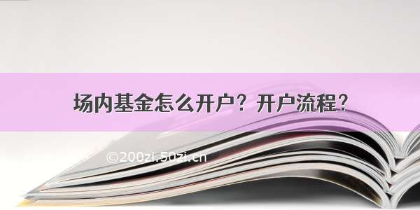 场内基金怎么开户？开户流程？