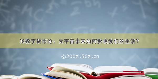 J9数字货币论：元宇宙未来如何影响我们的生活？