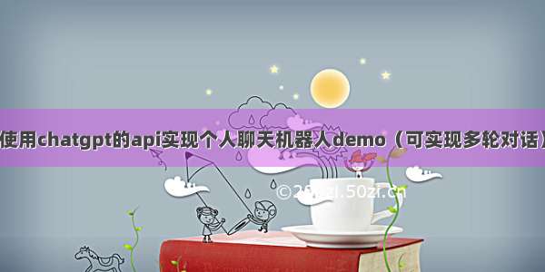 使用chatgpt的api实现个人聊天机器人demo（可实现多轮对话）