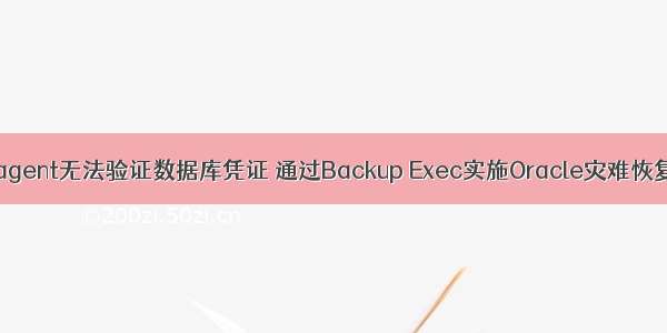 backup exec oracle agent无法验证数据库凭证 通过Backup Exec实施Oracle灾难恢复数据库 -电脑资料...