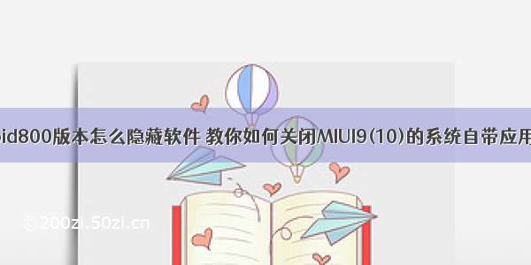 android800版本怎么隐藏软件 教你如何关闭MIUI9(10)的系统自带应用广告