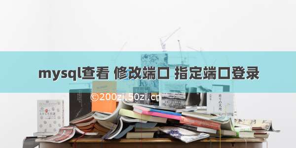 mysql查看 修改端口 指定端口登录