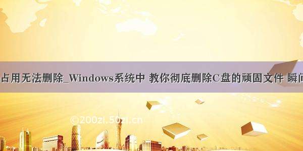 文件被后台程序占用无法删除_Windows系统中 教你彻底删除C盘的顽固文件 瞬间多出10个G！...