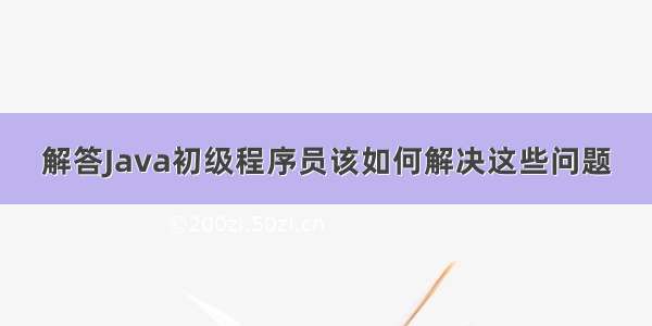 解答Java初级程序员该如何解决这些问题