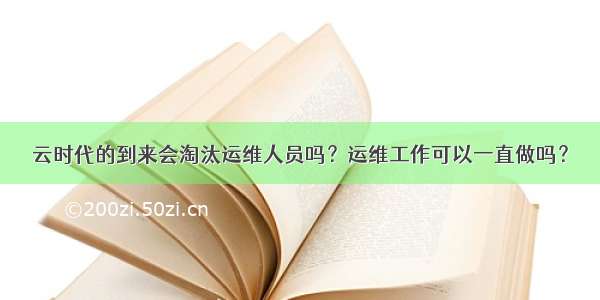 云时代的到来会淘汰运维人员吗？运维工作可以一直做吗？