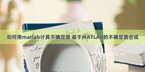 如何用matlab计算不确定度 基于MATLAB的不确定度合成