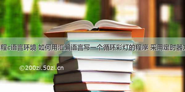 循环彩灯编程c语言环境 如何用汇编语言写一个循环彩灯的程序 采用定时器方式1工作...