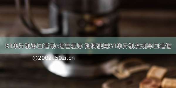 51单片机串口通讯c语言程序 如何使用51单片机实现串口通信