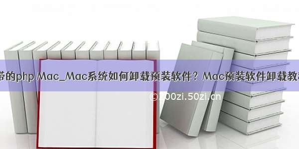 mac 卸载自带的php Mac_Mac系统如何卸载预装软件？Mac预装软件卸载教程 　　如今任