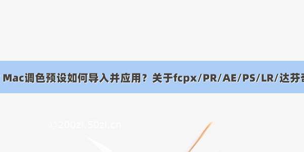 lut及3D LUT Mac调色预设如何导入并应用？关于fcpx/PR/AE/PS/LR/达芬奇lut预设导入