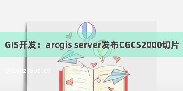 GIS开发：arcgis server发布CGCS2000切片