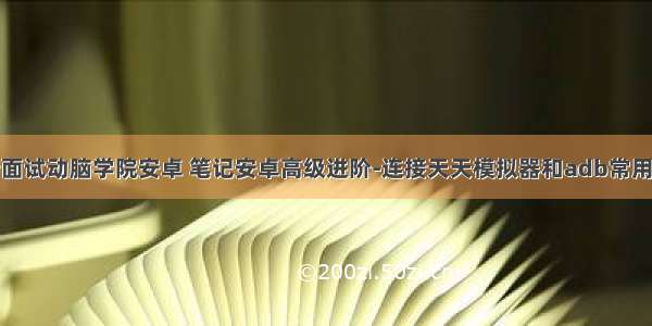 最新面试动脑学院安卓 笔记安卓高级进阶-连接天天模拟器和adb常用命令