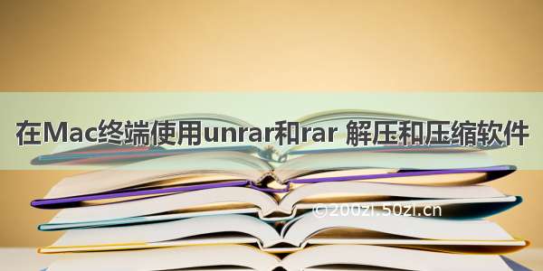 在Mac终端使用unrar和rar 解压和压缩软件