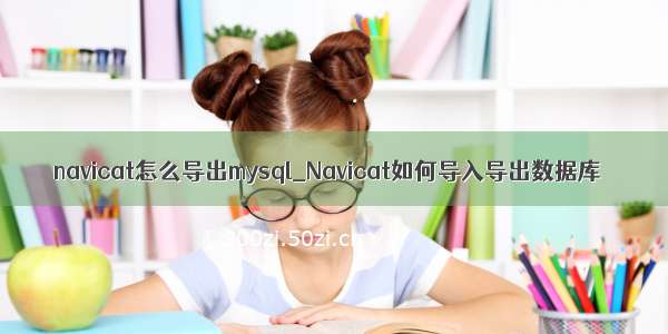 navicat怎么导出mysql_Navicat如何导入导出数据库