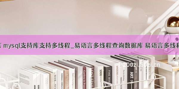 易语言 mysql支持库支持多线程_易语言多线程查询数据库 易语言多线程并发