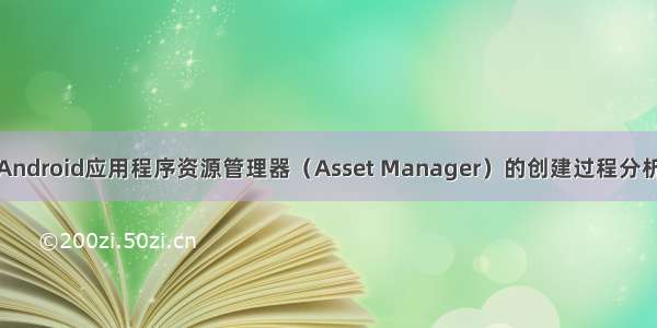 Android应用程序资源管理器（Asset Manager）的创建过程分析