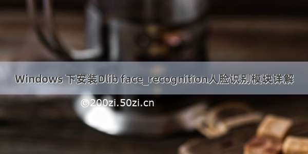 Windows 下安装Dlib face_recognition人脸识别模块详解