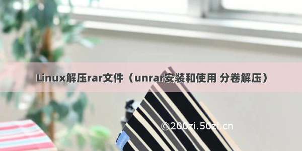 Linux解压rar文件（unrar安装和使用 分卷解压）