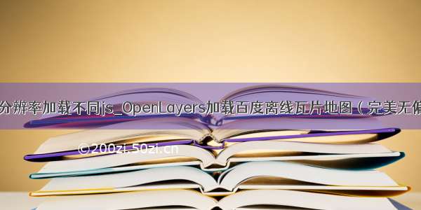 不同分辨率加载不同js_OpenLayers加载百度离线瓦片地图（完美无偏移）