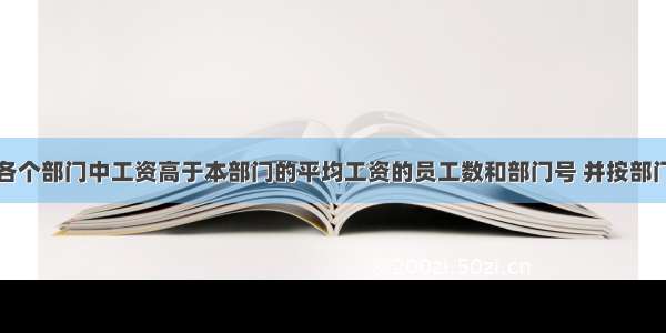 查询出各个部门中工资高于本部门的平均工资的员工数和部门号 并按部门号排序