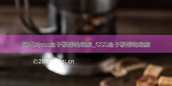 简述对css盒子模型的理解_CSS盒子模型的理解