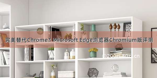 完美替代Chrome？Microsoft Edge浏览器Chromium版评测