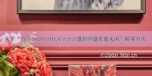 关于“Microsoft office word 遇到问题需要关闭”解决方法