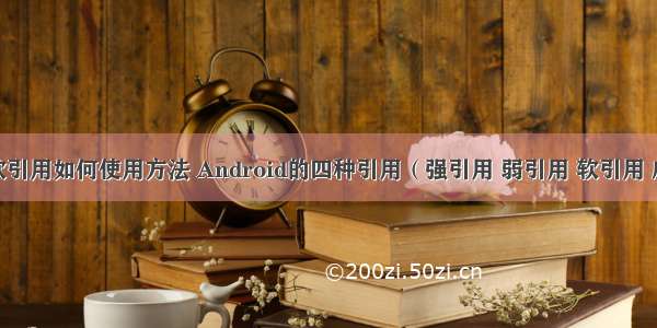 android软引用如何使用方法 Android的四种引用（强引用 弱引用 软引用 虚引用）...