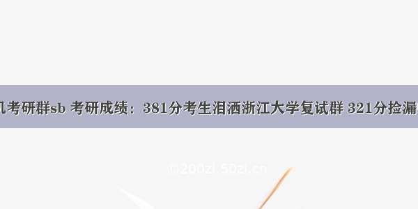 浙大计算机考研群sb 考研成绩：381分考生泪洒浙江大学复试群 321分捡漏中山大学...