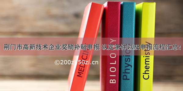 荆门市高新技术企业奖励补贴申报 认定条件以及申报流程汇总！