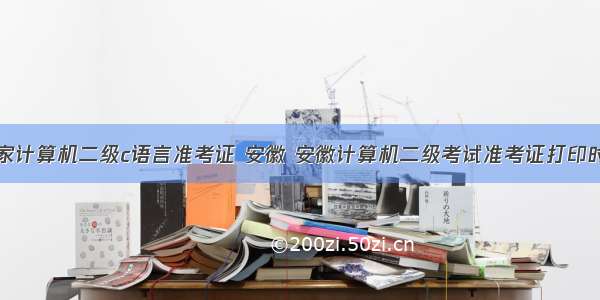 国家计算机二级c语言准考证 安徽 安徽计算机二级考试准考证打印时间